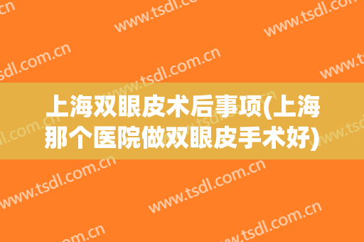 上海双眼皮术后事项(上海那个医院做双眼皮手术好)