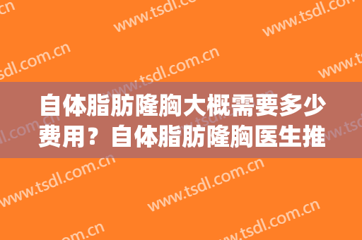 自体脂肪隆胸大概需要多少费用？自体脂肪隆胸医生推荐,案例反馈(自体脂肪隆胸大概要多少钱)
