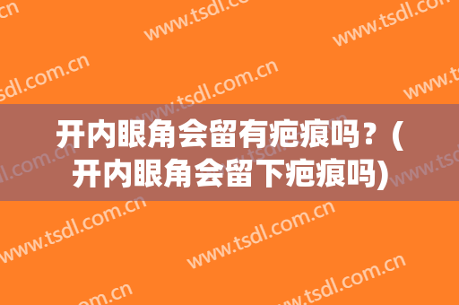 开内眼角会留有疤痕吗？(开内眼角会留下疤痕吗)