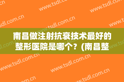 南昌做注射抗衰技术最好的整形医院是哪个？(南昌整形医院排名前3哪三家)
