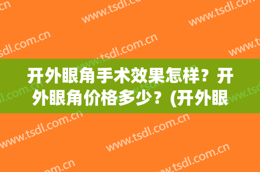 开外眼角手术效果怎样？开外眼角价格多少？(开外眼角大概多少钱)