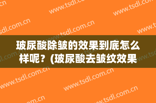 玻尿酸除皱的效果到底怎么样呢？(玻尿酸去皱纹效果好吗)