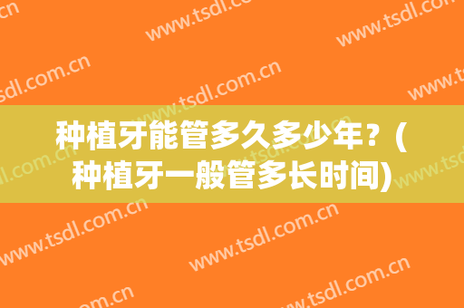 种植牙能管多久多少年？(种植牙一般管多长时间)
