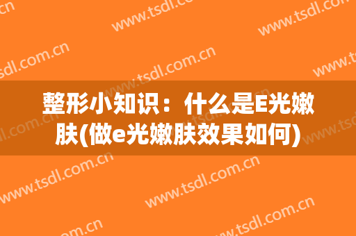整形小知识：什么是E光嫩肤(做e光嫩肤效果如何)