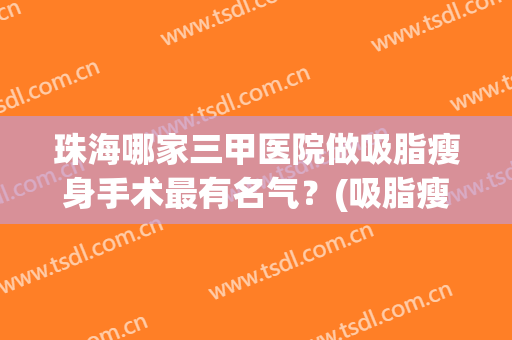 珠海哪家三甲医院做吸脂瘦身手术最有名气？(吸脂瘦身最好的医院)