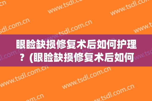 眼睑缺损修复术后如何护理？(眼睑缺损修复术后如何护理伤口)