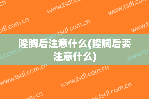 隆胸后注意什么(隆胸后要注意什么)