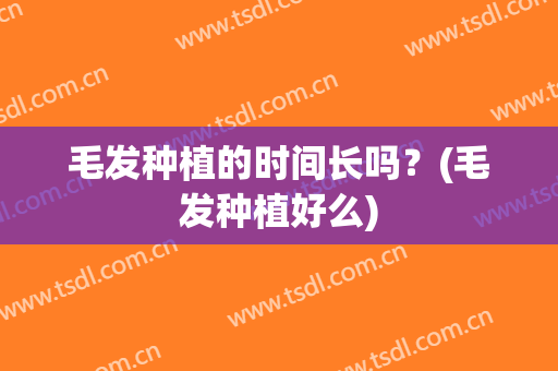 毛发种植的时间长吗？(毛发种植好么)