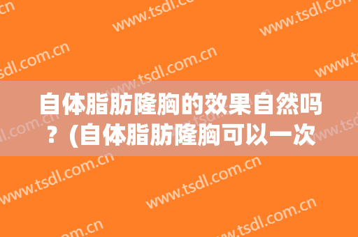 自体脂肪隆胸的效果自然吗？(自体脂肪隆胸可以一次达到效果吗?)