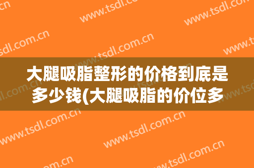 大腿吸脂整形的价格到底是多少钱(大腿吸脂的价位多少)