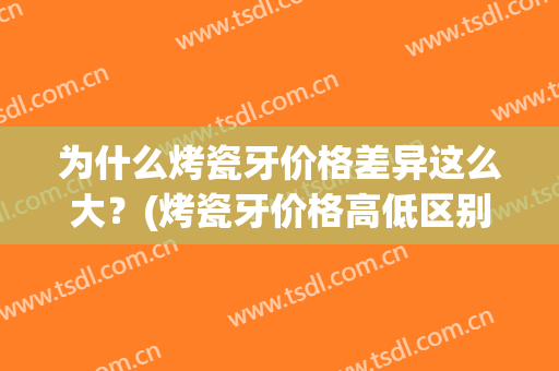 为什么烤瓷牙价格差异这么大？(烤瓷牙价格高低区别大吗)
