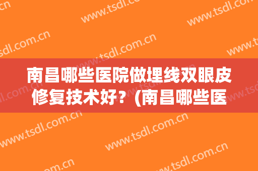南昌哪些医院做埋线双眼皮修复技术好？(南昌哪些医院做埋线双眼皮修复技术好的)