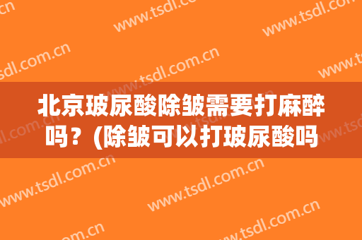 北京玻尿酸除皱需要打麻醉吗？(除皱可以打玻尿酸吗)