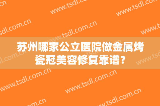 苏州哪家公立医院做金属烤瓷冠美容修复靠谱？