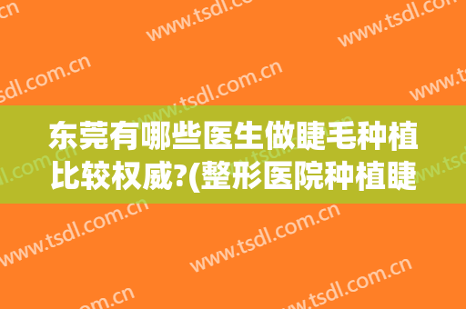 东莞有哪些医生做睫毛种植比较权威?(整形医院种植睫毛)