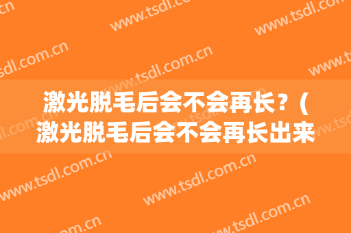 激光脱毛后会不会再长？(激光脱毛后会不会再长出来)