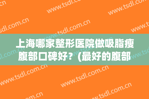 上海哪家整形医院做吸脂瘦腹部口碑好？(最好的腹部吸脂医院)