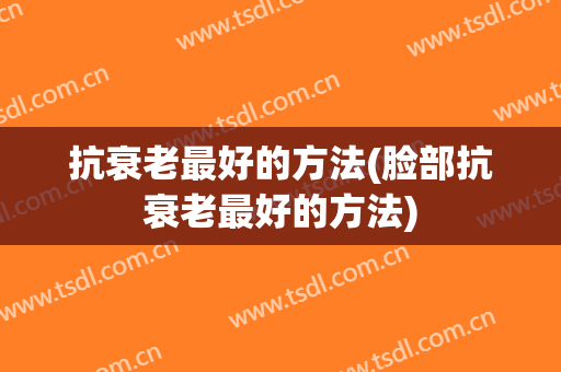 抗衰老最好的方法(脸部抗衰老最好的方法)