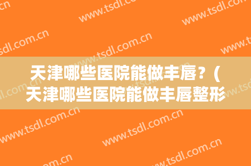 天津哪些医院能做丰唇？(天津哪些医院能做丰唇整形)