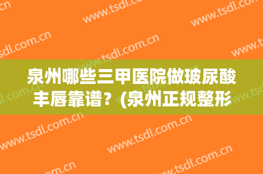 泉州哪些三甲医院做玻尿酸丰唇靠谱？(泉州正规整形医院排名)
