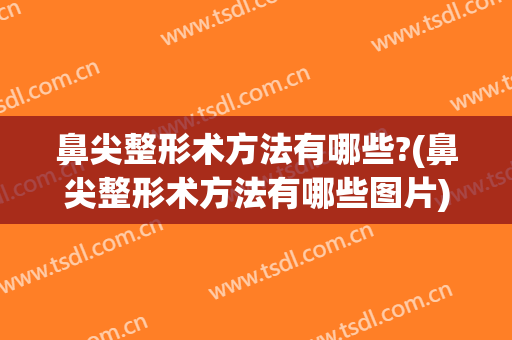 鼻尖整形术方法有哪些?(鼻尖整形术方法有哪些图片)
