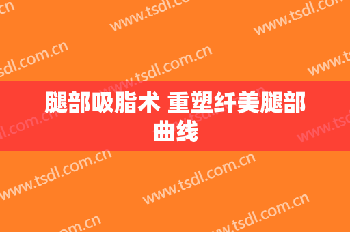 腿部吸脂术 重塑纤美腿部曲线