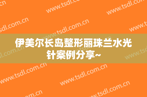 伊美尔长岛整形丽珠兰水光针案例分享~