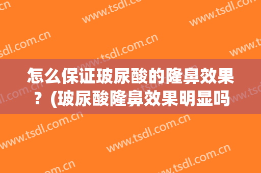 怎么保证玻尿酸的隆鼻效果？(玻尿酸隆鼻效果明显吗)