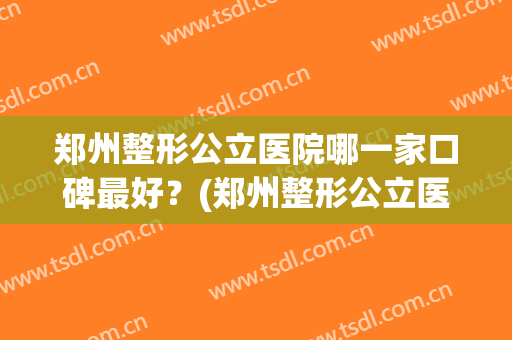 郑州整形公立医院哪一家口碑最好？(郑州整形公立医院哪一家口碑最好的)