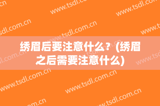 绣眉后要注意什么？(绣眉之后需要注意什么)