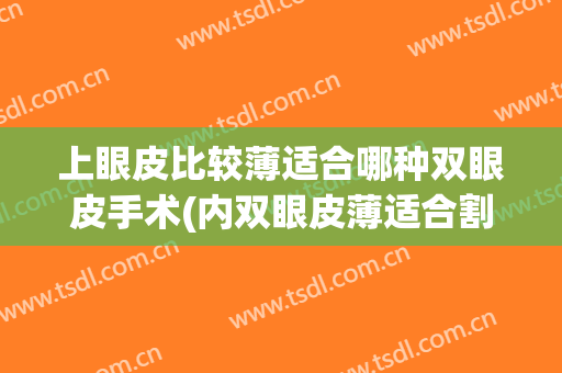 上眼皮比较薄适合哪种双眼皮手术(内双眼皮薄适合割什么样的双眼皮?)