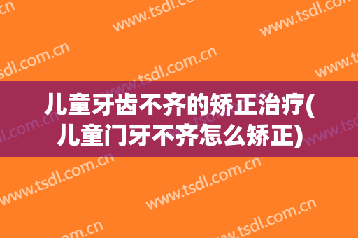 儿童牙齿不齐的矫正治疗(儿童门牙不齐怎么矫正)