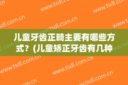 儿童牙齿正畸主要有哪些方式？(儿童矫正牙齿有几种方式)