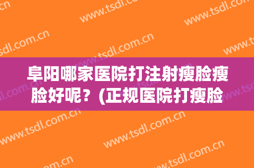阜阳哪家医院打注射瘦脸瘦脸好呢？(正规医院打瘦脸针)