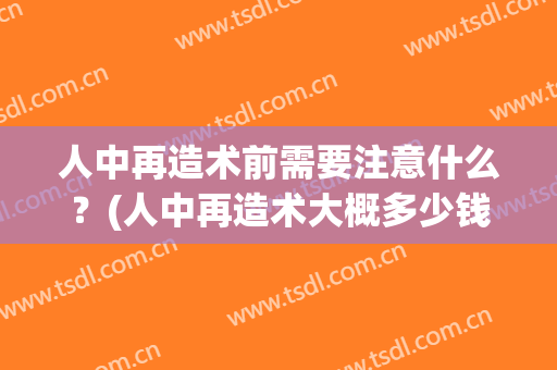 人中再造术前需要注意什么？(人中再造术大概多少钱)