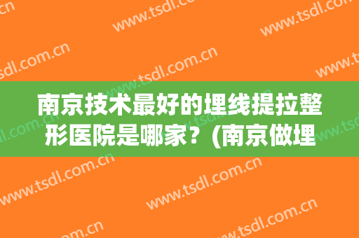 南京技术最好的埋线提拉整形医院是哪家？(南京做埋线双眼皮哪家医院好)