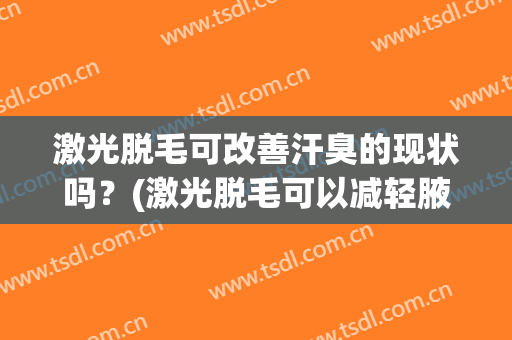 激光脱毛可改善汗臭的现状吗？(激光脱毛可以减轻腋臭吗)