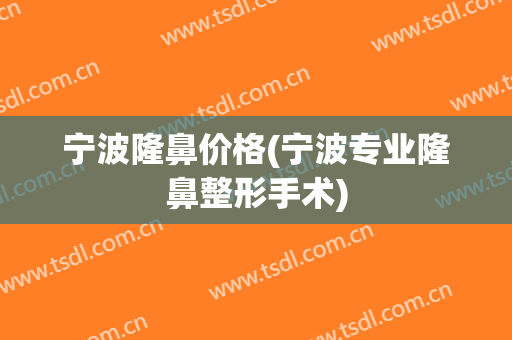 宁波隆鼻价格(宁波专业隆鼻整形手术)