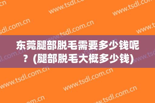 东莞腿部脱毛需要多少钱呢？(腿部脱毛大概多少钱)