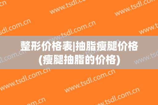 整形价格表|抽脂瘦腿价格(瘦腿抽脂的价格)