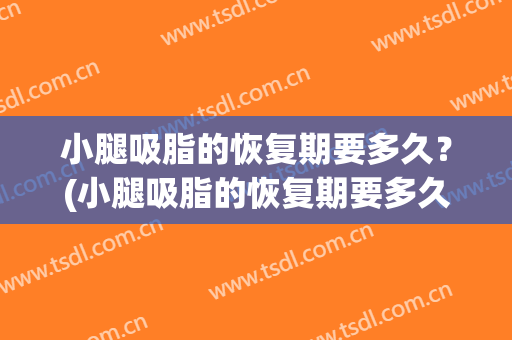 小腿吸脂的恢复期要多久？(小腿吸脂的恢复期要多久才能走路)