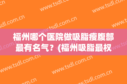 福州哪个医院做吸脂瘦腹部最有名气？(福州吸脂最权威的医生)