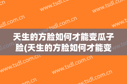 天生的方脸如何才能变瓜子脸(天生的方脸如何才能变瓜子脸图片)