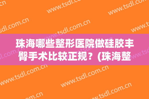珠海哪些整形医院做硅胶丰臀手术比较正规?(珠海整形比较好的医院) 珠海哪些整形医院做硅胶丰臀手术比较正规?(珠海整形比较好的医院)