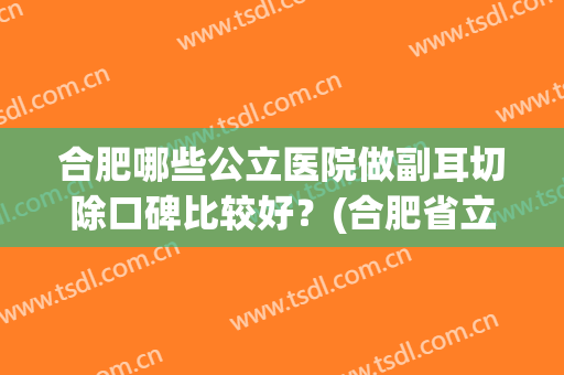 合肥哪些公立医院做副耳切除口碑比较好？(合肥省立医院耳科哪个专家好)