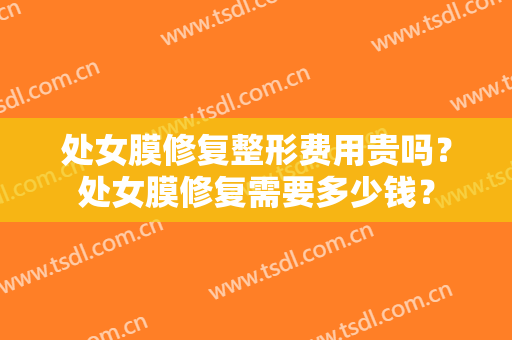 处女膜修复整形费用贵吗？处女膜修复需要多少钱？