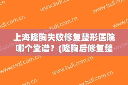 上海隆胸失败修复整形医院哪个靠谱？(隆胸后修复整形医院)