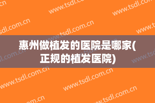 惠州做植发的医院是哪家(正规的植发医院)