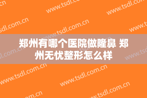 郑州有哪个医院做隆鼻 郑州无忧整形怎么样