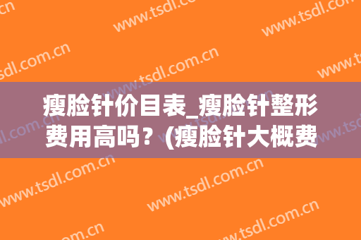 瘦脸针价目表_瘦脸针整形费用高吗？(瘦脸针大概费用是多少钱)